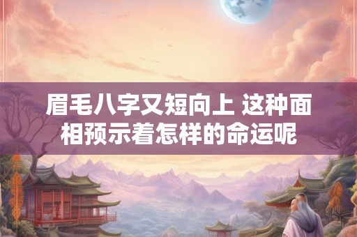 眉毛八字又短向上 这种面相预示着怎样的命运呢