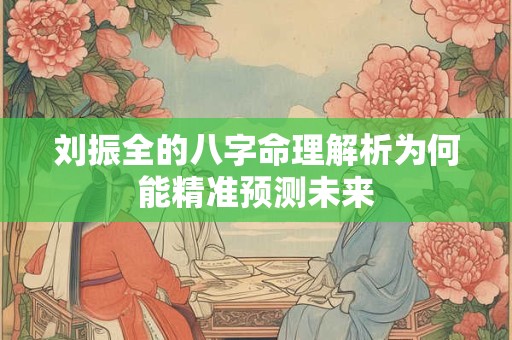 刘振全的八字命理解析为何能精准预测未来