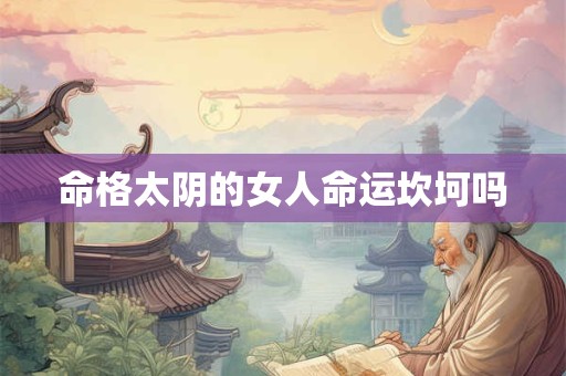 命格太阴的女人命运坎坷吗