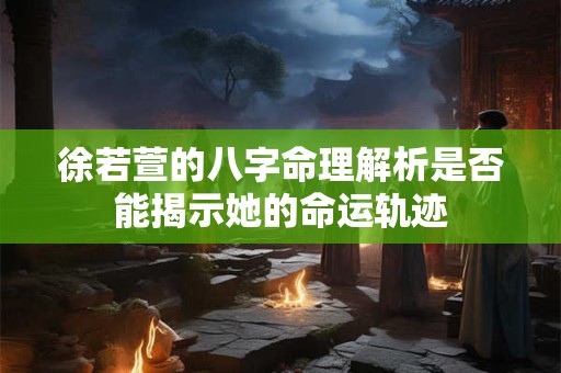 徐若萱的八字命理解析是否能揭示她的命运轨迹