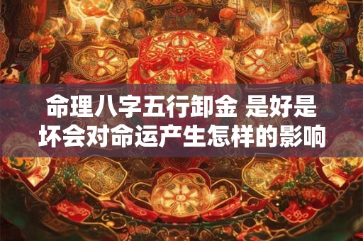 命理八字五行卸金 是好是坏会对命运产生怎样的影响