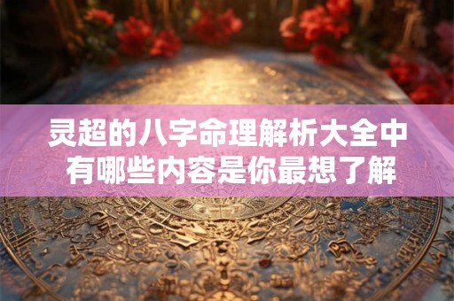 灵超的八字命理解析大全中 有哪些内容是你最想了解的呢