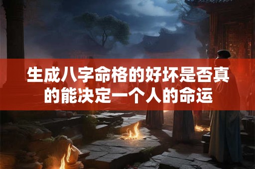 生成八字命格的好坏是否真的能决定一个人的命运
