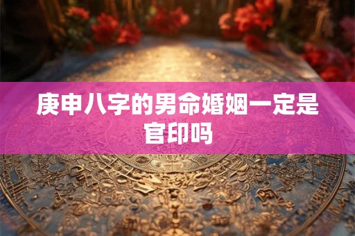庚申八字的男命婚姻一定是官印吗