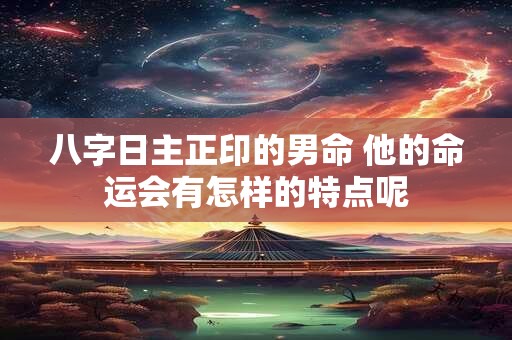 八字日主正印的男命 他的命运会有怎样的特点呢