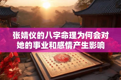 张婧仪的八字命理为何会对她的事业和感情产生影响