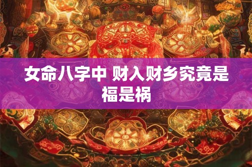 女命八字中 财入财乡究竟是福是祸
