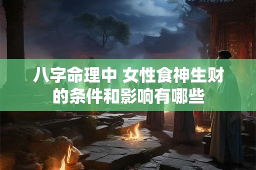 八字命理中 女性食神生财的条件和影响有哪些