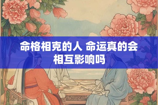 命格相克的人 命运真的会相互影响吗