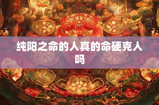 纯阳之命的人真的命硬克人吗