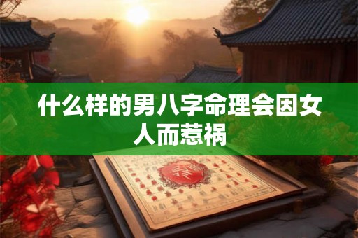 什么样的男八字命理会因女人而惹祸