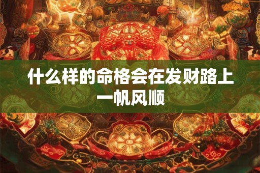 什么样的命格会在发财路上一帆风顺