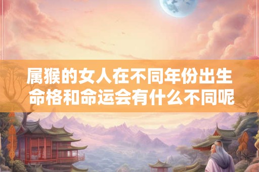 属猴的女人在不同年份出生 命格和命运会有什么不同呢