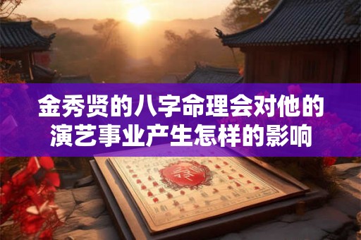 金秀贤的八字命理会对他的演艺事业产生怎样的影响