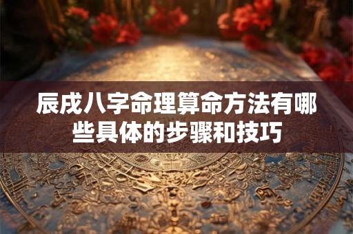 辰戌八字命理算命方法有哪些具体的步骤和技巧