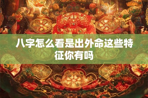 八字怎么看是出外命这些特征你有吗