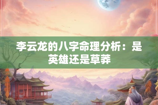 李云龙的八字命理分析：是英雄还是草莽