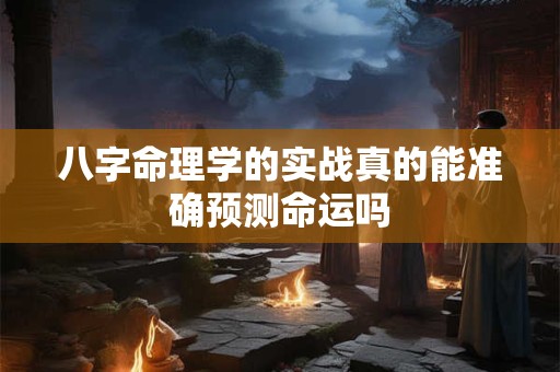 八字命理学的实战真的能准确预测命运吗