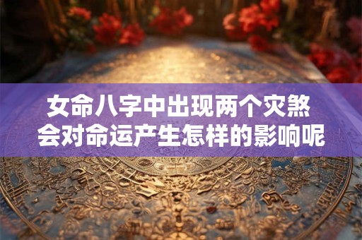 女命八字中出现两个灾煞 会对命运产生怎样的影响呢