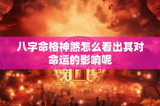 八字命格神煞怎么看出其对命运的影响呢
