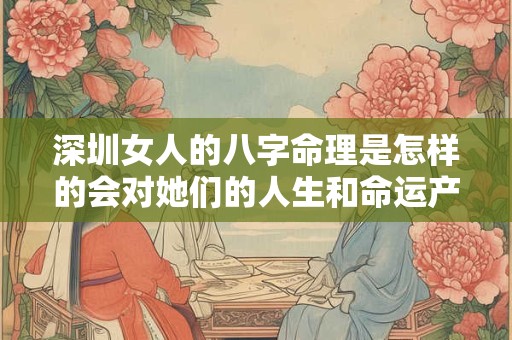 深圳女人的八字命理是怎样的会对她们的人生和命运产生怎样的影响