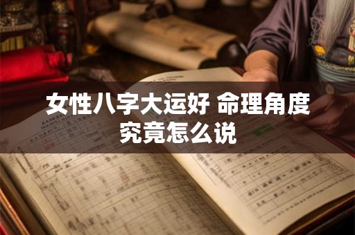女性八字大运好 命理角度究竟怎么说