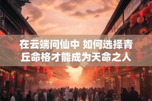 在云端问仙中 如何选择青丘命格才能成为天命之人