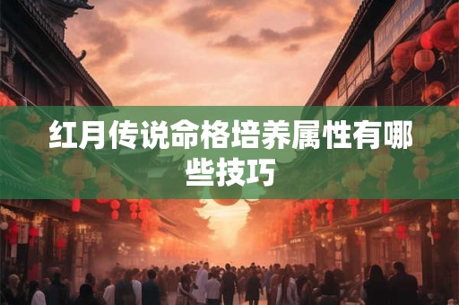 红月传说命格培养属性有哪些技巧