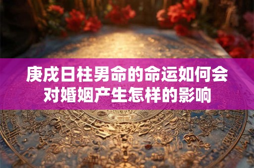 庚戌日柱男命的命运如何会对婚姻产生怎样的影响