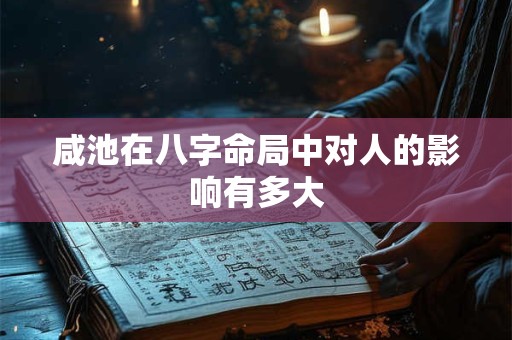 咸池在八字命局中对人的影响有多大