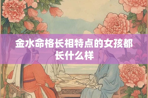 金水命格长相特点的女孩都长什么样
