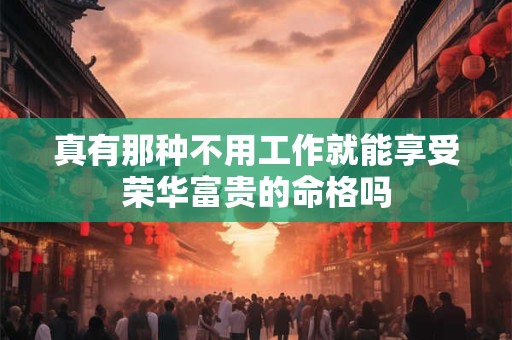 真有那种不用工作就能享受荣华富贵的命格吗
