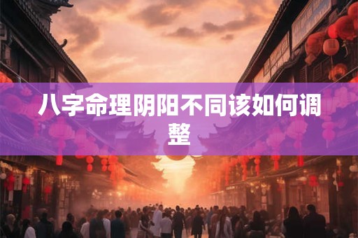 八字命理阴阳不同该如何调整