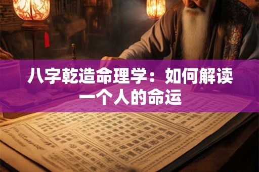 八字乾造命理学：如何解读一个人的命运