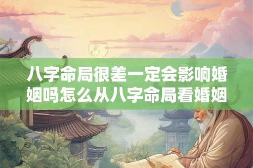 八字命局很差一定会影响婚姻吗怎么从八字命局看婚姻状况