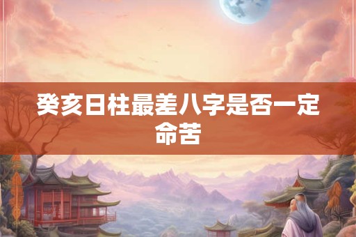癸亥日柱最差八字是否一定命苦