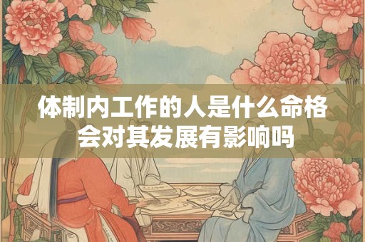 体制内工作的人是什么命格 会对其发展有影响吗