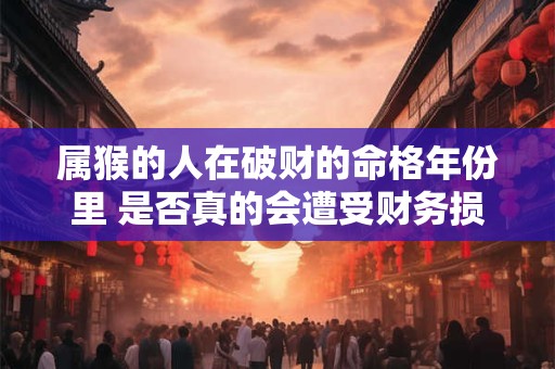 属猴的人在破财的命格年份里 是否真的会遭受财务损失