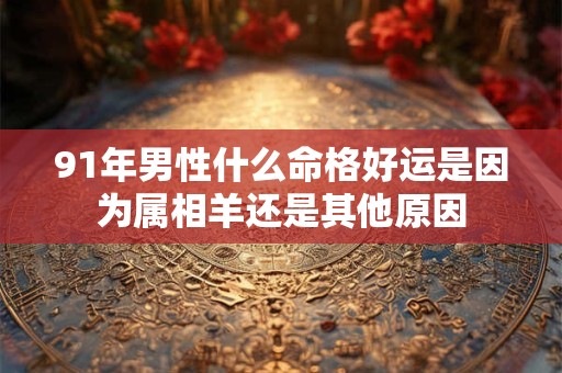 91年男性什么命格好运是因为属相羊还是其他原因