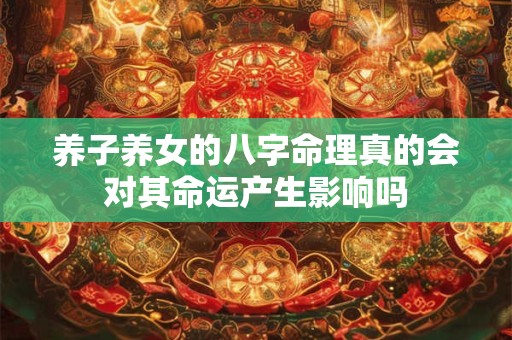 养子养女的八字命理真的会对其命运产生影响吗