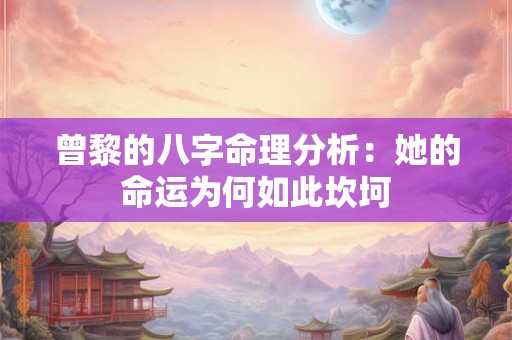 曾黎的八字命理分析：她的命运为何如此坎坷