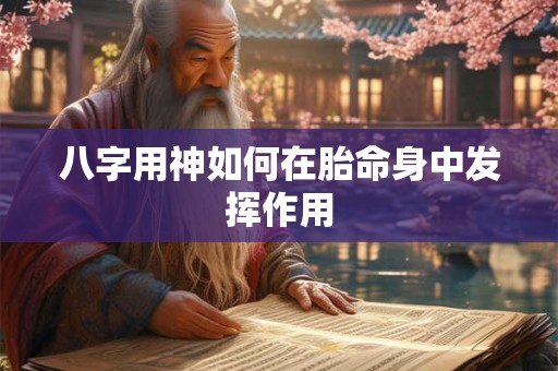 八字用神如何在胎命身中发挥作用