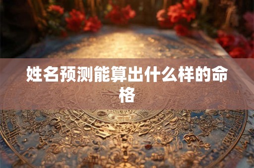 姓名预测能算出什么样的命格