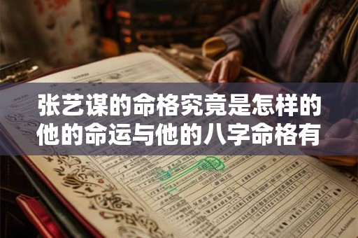 张艺谋的命格究竟是怎样的他的命运与他的八字命格有何关联