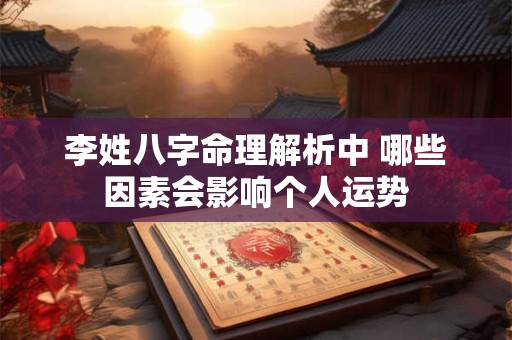 李姓八字命理解析中 哪些因素会影响个人运势