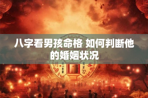 八字看男孩命格 如何判断他的婚姻状况 八字看男孩命格 如何判断他的婚姻状况