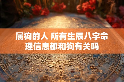 属狗的人 所有生辰八字命理信息都和狗有关吗
