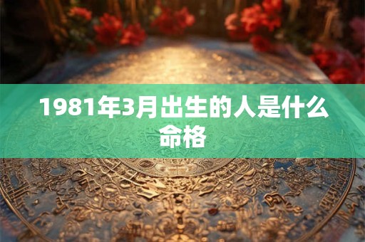 1981年3月出生的人是什么命格