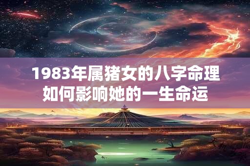 1983年属猪女的八字命理如何影响她的一生命运