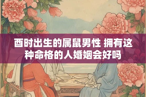 酉时出生的属鼠男性 拥有这种命格的人婚姻会好吗